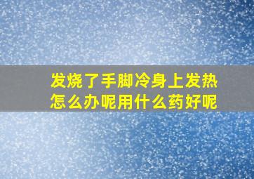 发烧了手脚冷身上发热怎么办呢用什么药好呢