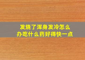 发烧了浑身发冷怎么办吃什么药好得快一点