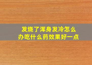 发烧了浑身发冷怎么办吃什么药效果好一点