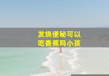 发烧便秘可以吃香蕉吗小孩