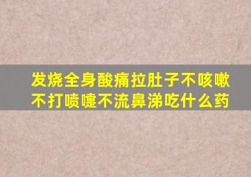 发烧全身酸痛拉肚子不咳嗽不打喷嚏不流鼻涕吃什么药