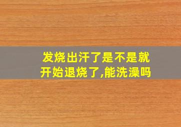 发烧出汗了是不是就开始退烧了,能洗澡吗