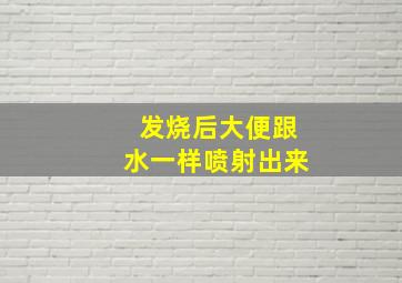 发烧后大便跟水一样喷射出来