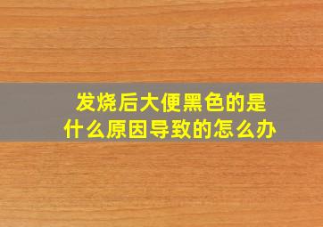 发烧后大便黑色的是什么原因导致的怎么办