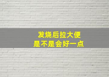 发烧后拉大便是不是会好一点