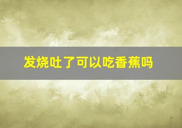 发烧吐了可以吃香蕉吗