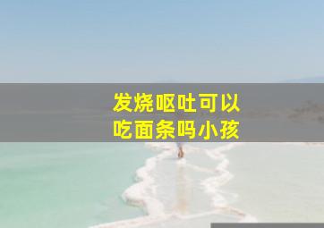 发烧呕吐可以吃面条吗小孩