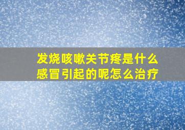 发烧咳嗽关节疼是什么感冒引起的呢怎么治疗