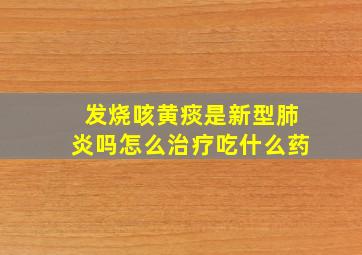 发烧咳黄痰是新型肺炎吗怎么治疗吃什么药