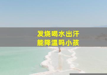 发烧喝水出汗能降温吗小孩