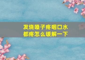 发烧嗓子疼咽口水都疼怎么缓解一下