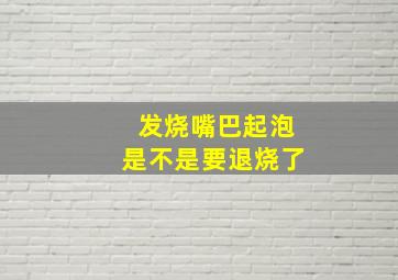 发烧嘴巴起泡是不是要退烧了