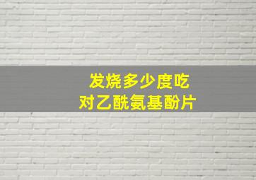 发烧多少度吃对乙酰氨基酚片