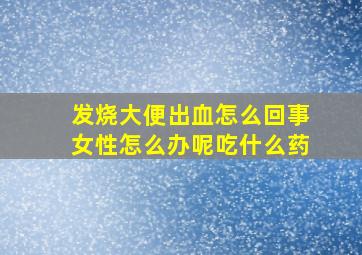 发烧大便出血怎么回事女性怎么办呢吃什么药