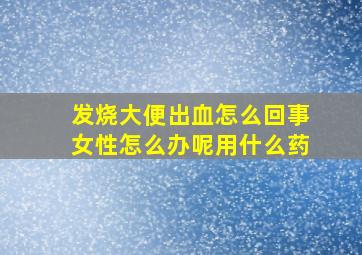 发烧大便出血怎么回事女性怎么办呢用什么药