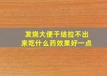 发烧大便干结拉不出来吃什么药效果好一点