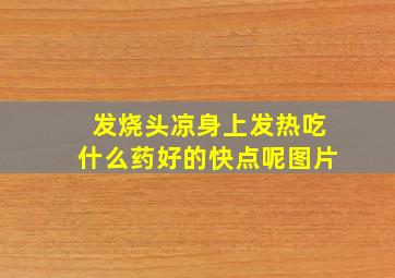 发烧头凉身上发热吃什么药好的快点呢图片