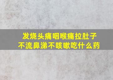 发烧头痛咽喉痛拉肚子不流鼻涕不咳嗽吃什么药