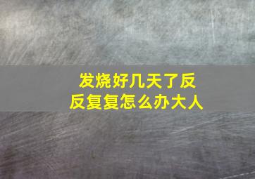 发烧好几天了反反复复怎么办大人