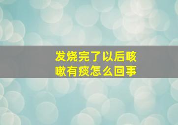 发烧完了以后咳嗽有痰怎么回事