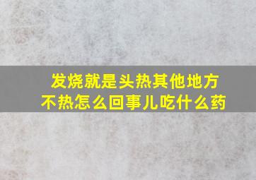 发烧就是头热其他地方不热怎么回事儿吃什么药