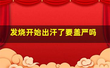 发烧开始出汗了要盖严吗