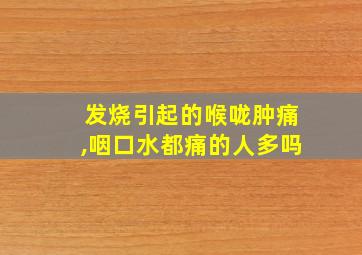 发烧引起的喉咙肿痛,咽口水都痛的人多吗