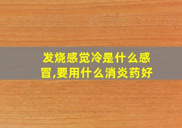 发烧感觉冷是什么感冒,要用什么消炎药好