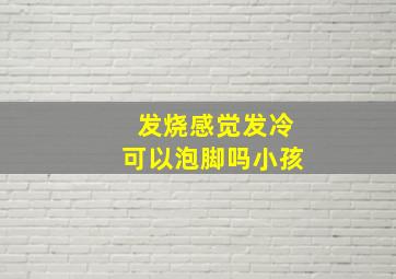 发烧感觉发冷可以泡脚吗小孩