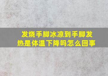 发烧手脚冰凉到手脚发热是体温下降吗怎么回事