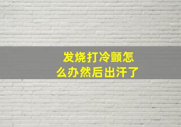 发烧打冷颤怎么办然后出汗了