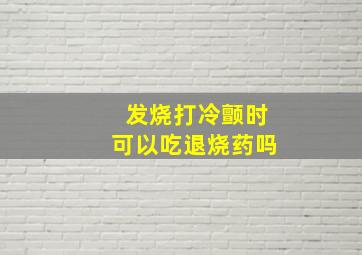 发烧打冷颤时可以吃退烧药吗