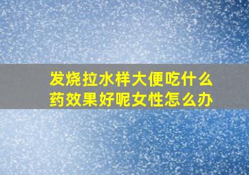 发烧拉水样大便吃什么药效果好呢女性怎么办