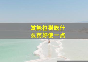 发烧拉稀吃什么药好使一点