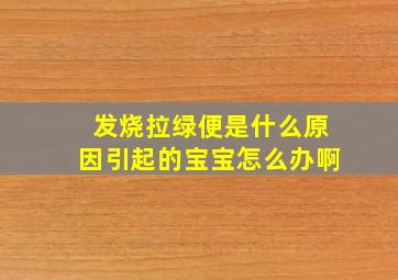 发烧拉绿便是什么原因引起的宝宝怎么办啊