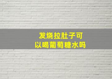 发烧拉肚子可以喝葡萄糖水吗