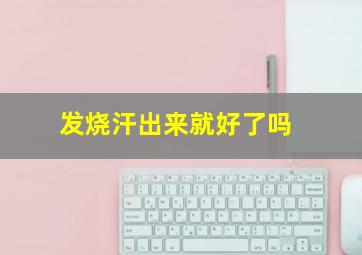 发烧汗出来就好了吗