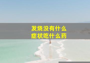 发烧没有什么症状吃什么药