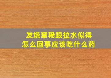 发烧窜稀跟拉水似得怎么回事应该吃什么药