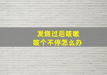 发烧过后咳嗽咳个不停怎么办