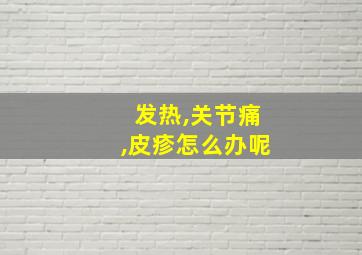 发热,关节痛,皮疹怎么办呢