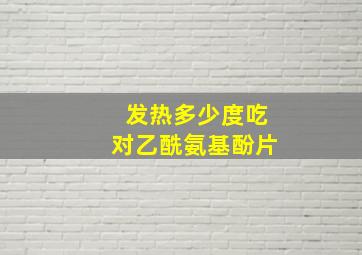 发热多少度吃对乙酰氨基酚片