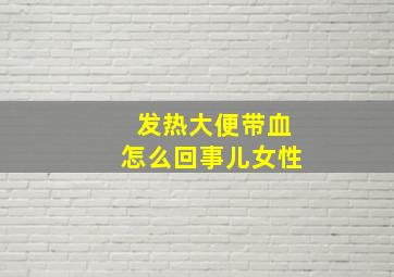 发热大便带血怎么回事儿女性