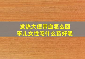 发热大便带血怎么回事儿女性吃什么药好呢