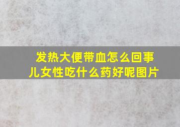 发热大便带血怎么回事儿女性吃什么药好呢图片