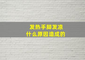 发热手脚发凉什么原因造成的