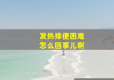 发热排便困难怎么回事儿啊