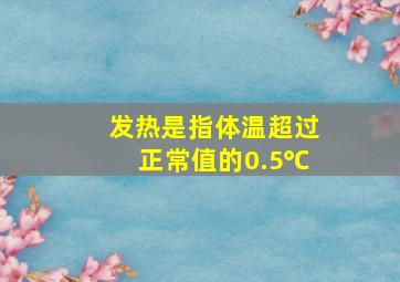 发热是指体温超过正常值的0.5℃