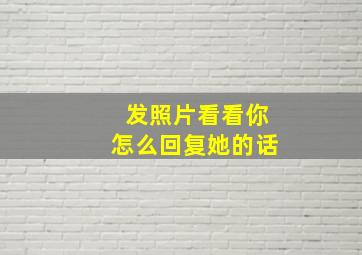 发照片看看你怎么回复她的话