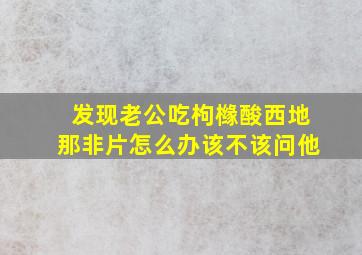 发现老公吃枸橼酸西地那非片怎么办该不该问他